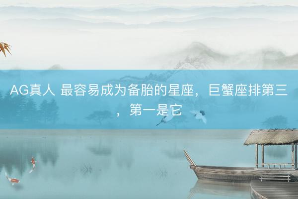 AG真人 最容易成为备胎的星座，巨蟹座排第三，第一是它