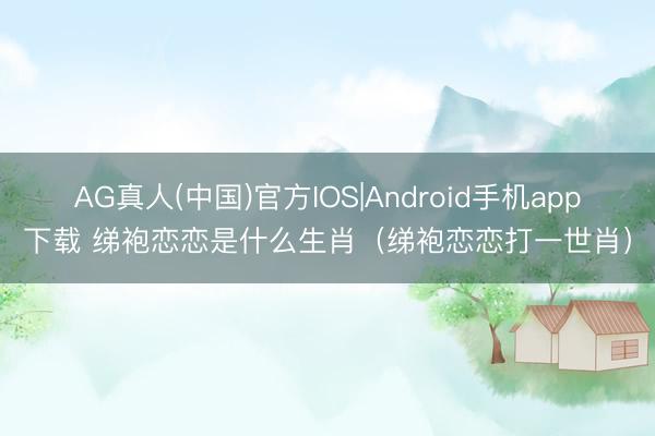 AG真人(中国)官方IOS|Android手机app下载 绨袍恋恋是什么生肖（绨袍恋恋打一世肖）