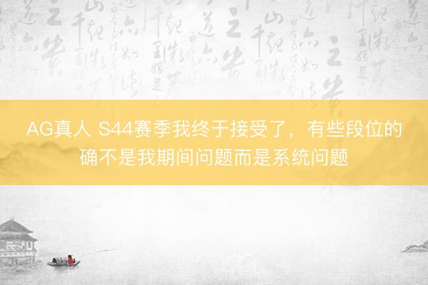 AG真人 S44赛季我终于接受了，有些段位的确不是我期间问题而是系统问题