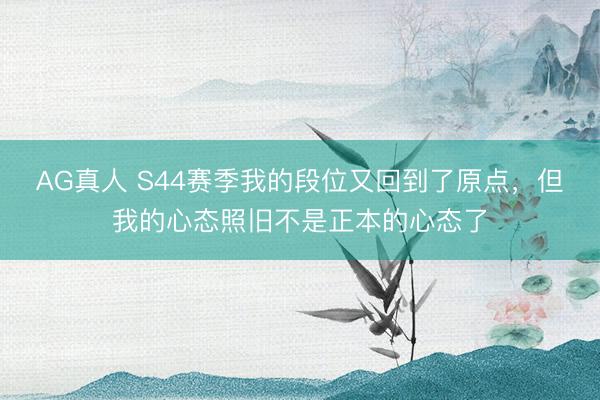 AG真人 S44赛季我的段位又回到了原点，但我的心态照旧不是正本的心态了