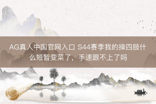 AG真人中国官网入口 S44赛季我的操四肢什么短暂变菜了，手速跟不上了吗