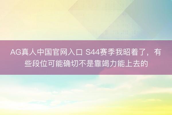 AG真人中国官网入口 S44赛季我昭着了，有些段位可能确切不是靠竭力能上去的