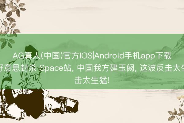 AG真人(中国)官方IOS|Android手机app下载 老好意思封杀 Space站， 中国我方建玉阙， 这波反击太生猛!