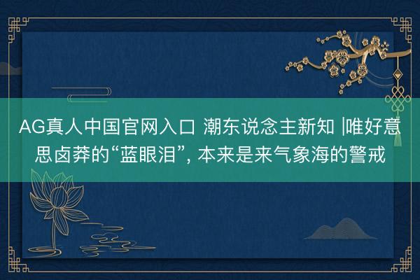 AG真人中国官网入口 潮东说念主新知 |唯好意思卤莽的“蓝眼泪”， 本来是来气象海的警戒