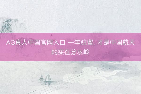 AG真人中国官网入口 一年驻留， 才是中国航天的实在分水岭