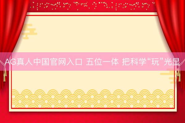 AG真人中国官网入口 五位一体 把科学“玩”光显