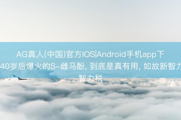 AG真人(中国)官方IOS|Android手机app下载 40岁后爆火的S-雌马酚， 到底是真有用， 如故新智力税