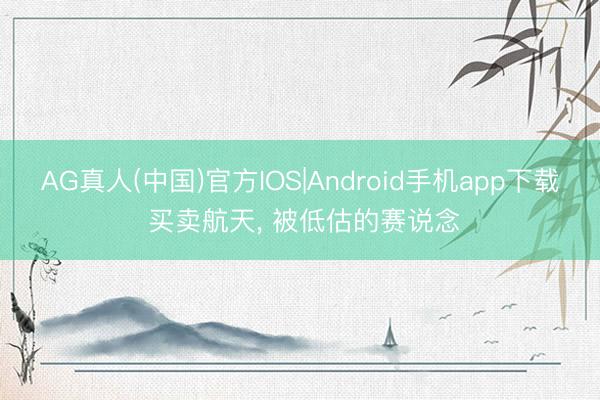 AG真人(中国)官方IOS|Android手机app下载 买卖航天， 被低估的赛说念