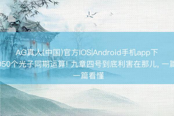 AG真人(中国)官方IOS|Android手机app下载 3050个光子同期运算! 九章四号到底利害在那儿， 一篇看懂