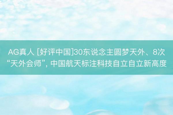 AG真人 [好评中国]30东说念主圆梦天外、8次“天外会师”， 中国航天标注科技自立自立新高度