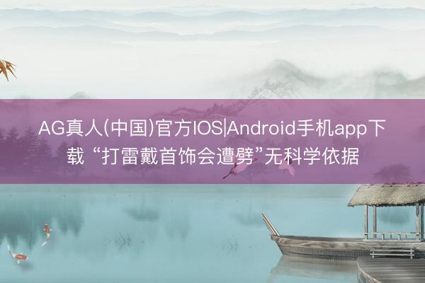 AG真人(中国)官方IOS|Android手机app下载 “打雷戴首饰会遭劈”无科学依据