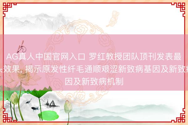 AG真人中国官网入口 罗红教授团队顶刊发表最新接头效果， 揭示原发性纤毛通顺艰涩新致病基因及新致病机制