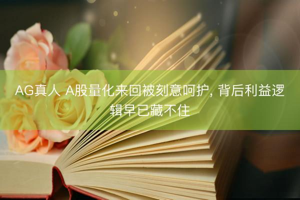 AG真人 A股量化来回被刻意呵护， 背后利益逻辑早已藏不住