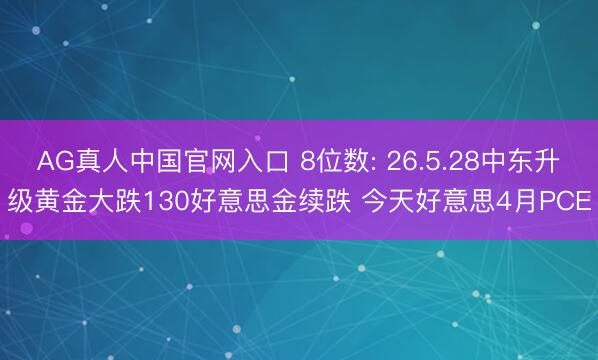 AG真人中国官网入口 8位数: 26.5.28中东升级黄金大跌130好意思金续跌 今天好意思4月PCE