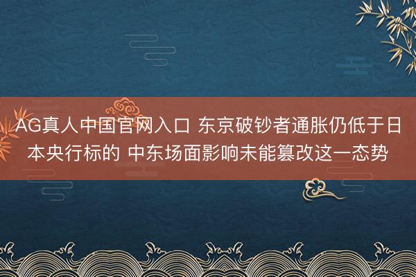 AG真人中国官网入口 东京破钞者通胀仍低于日本央行标的 中东场面影响未能篡改这一态势