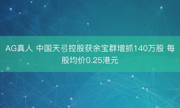 AG真人 中国天弓控股获余宝群增抓140万股 每股均价0.25港元
