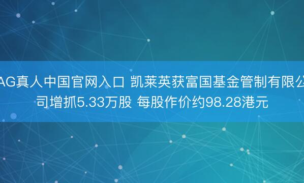 AG真人中国官网入口 凯莱英获富国基金管制有限公司增抓5.33万股 每股作价约98.28港元