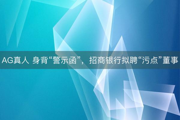 AG真人 身背“警示函”，招商银行拟聘“污点”董事