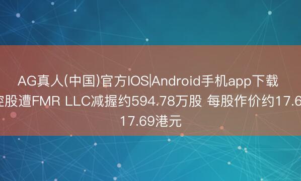 AG真人(中国)官方IOS|Android手机app下载 国药控股遭FMR LLC减握约594.78万股 每股作价约17.69港元