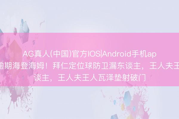AG真人(中国)官方IOS|Android手机app下载 拜仁0-1逾期海登海姆！拜仁定位球防卫漏东谈主，王人夫王人瓦泽垫射破门