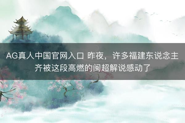AG真人中国官网入口 昨夜，许多福建东说念主齐被这段高燃的闽超解说感动了