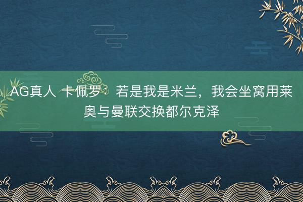 AG真人 卡佩罗：若是我是米兰，我会坐窝用莱奥与曼联交换都尔克泽