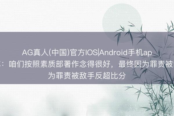 AG真人(中国)官方IOS|Android手机app下载 奥乌苏：咱们按照素质部署作念得很好，最终因为罪责被敌手反超比分