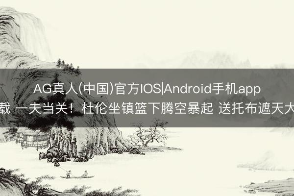 AG真人(中国)官方IOS|Android手机app下载 一夫当关！杜伦坐镇篮下腾空暴起 送托布遮天大帽