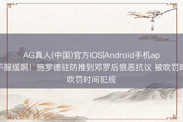 AG真人(中国)官方IOS|Android手机app下载 不服缓啊！施罗德驻防推到邓罗后狠恶抗议 被吹罚时间犯规