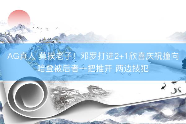 AG真人 莫挨老子！邓罗打进2+1欣喜庆祝撞向哈登被后者一把推开 两边技犯
