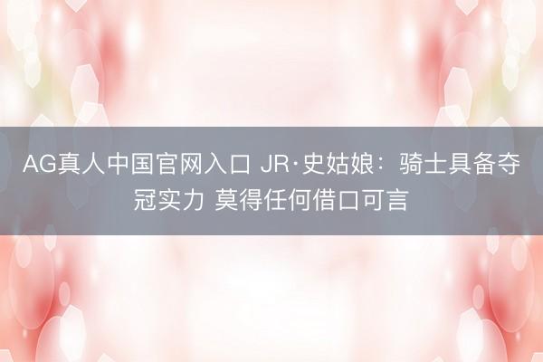 AG真人中国官网入口 JR·史姑娘:骑士具备夺冠实力 莫得任何借口可言