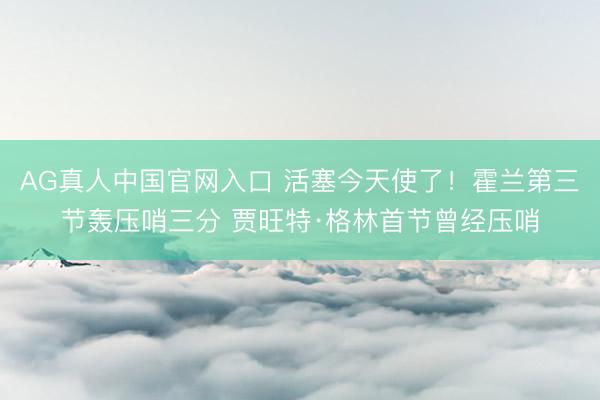 AG真人中国官网入口 活塞今天使了！霍兰第三节轰压哨三分 贾旺特·格林首节曾经压哨