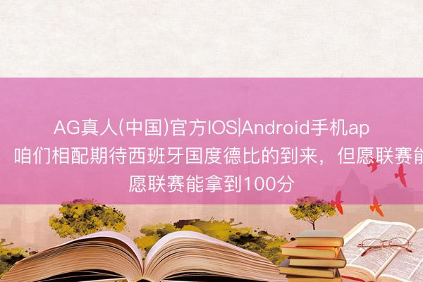AG真人(中国)官方IOS|Android手机app下载 加维：咱们相配期待西班牙国度德比的到来，但愿联赛能拿到100分