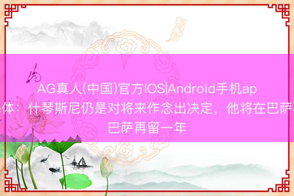 AG真人(中国)官方IOS|Android手机app下载 每体：什琴斯尼仍是对将来作念出决定，他将在巴萨再留一年