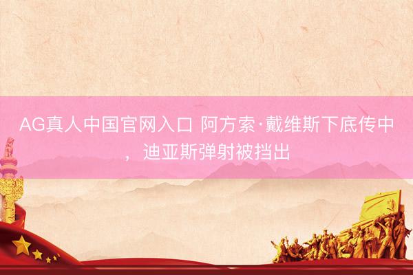 AG真人中国官网入口 阿方索·戴维斯下底传中，迪亚斯弹射被挡出