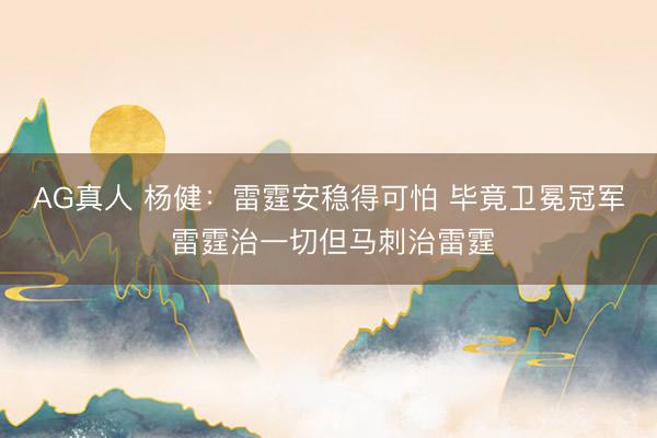 AG真人 杨健：雷霆安稳得可怕 毕竟卫冕冠军 雷霆治一切但马刺治雷霆