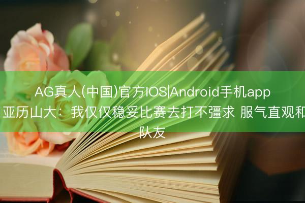 AG真人(中国)官方IOS|Android手机app下载 亚历山大：我仅仅稳妥比赛去打不彊求 服气直观和队友