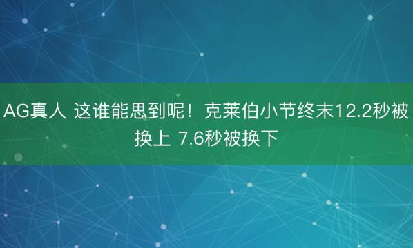 AG真人 这谁能思到呢！克莱伯小节终末12.2秒被换上 7.6秒被换下