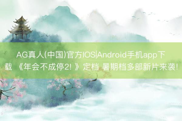 AG真人(中国)官方IOS|Android手机app下载 《年会不成停2! 》定档 暑期档多部新片来袭!