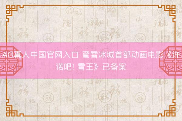 AG真人中国官网入口 蜜雪冰城首部动画电影《许诺吧! 雪王》已备案