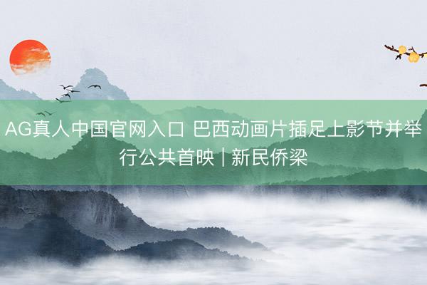 AG真人中国官网入口 巴西动画片插足上影节并举行公共首映 | 新民侨梁