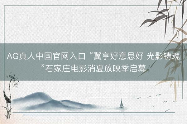 AG真人中国官网入口 “冀享好意思好 光影铸魂”石家庄电影消夏放映季启幕