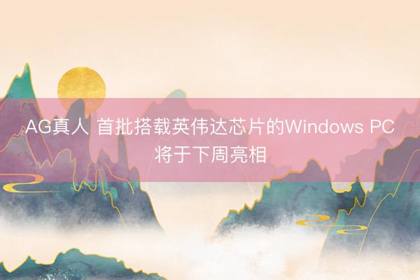 AG真人 首批搭载英伟达芯片的Windows PC将于下周亮相