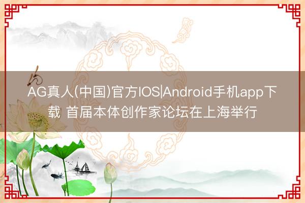 AG真人(中国)官方IOS|Android手机app下载 首届本体创作家论坛在上海举行