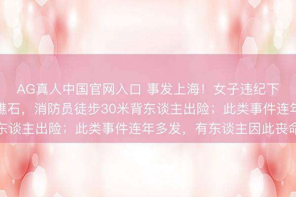 AG真人中国官网入口 事发上海！女子违纪下海游玩，遇涨潮被困礁石，消防员徒步30米背东谈主出险；此类事件连年多发，有东谈主因此丧命