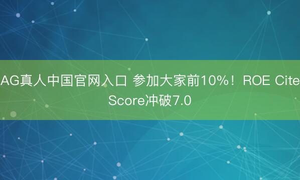 AG真人中国官网入口 参加大家前10%！ROE CiteScore冲破7.0
