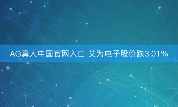AG真人中国官网入口 艾为电子股价跌3.01%