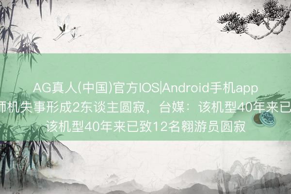 AG真人(中国)官方IOS|Android手机app下载 台军T-34老师机失事形成2东谈主圆寂，台媒：该机型40年来已致12名翱游员圆寂