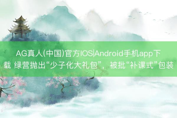 AG真人(中国)官方IOS|Android手机app下载 绿营抛出“少子化大礼包”，被批“补课式”包装