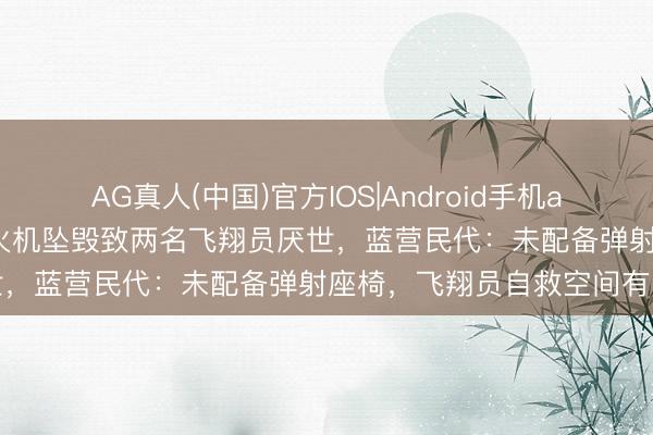 AG真人(中国)官方IOS|Android手机app下载 台空军锻真金不怕火机坠毁致两名飞翔员厌世，蓝营民代：未配备弹射座椅，飞翔员自救空间有限